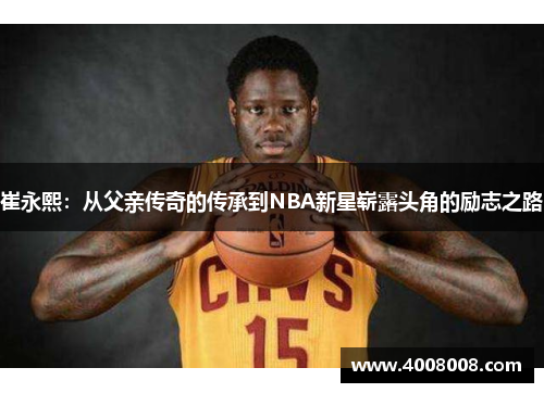 崔永熙：从父亲传奇的传承到NBA新星崭露头角的励志之路