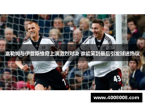 富勒姆与伊普斯维奇上演激烈对决 谁能笑到最后引发球迷热议