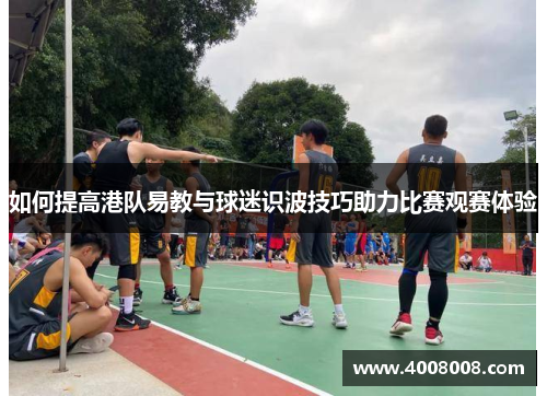 如何提高港队易教与球迷识波技巧助力比赛观赛体验