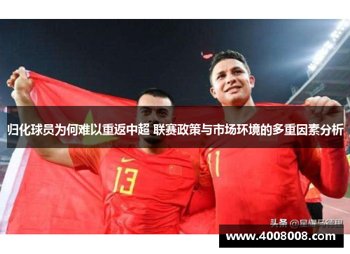 归化球员为何难以重返中超 联赛政策与市场环境的多重因素分析
