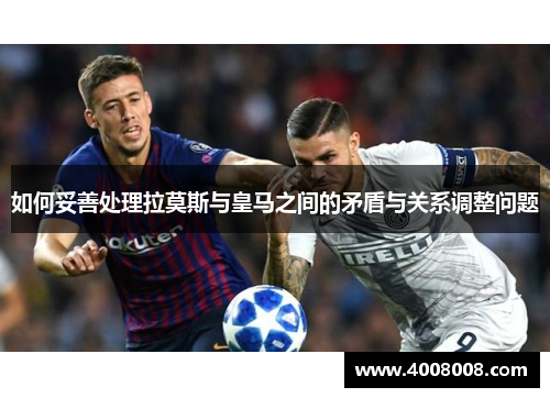 如何妥善处理拉莫斯与皇马之间的矛盾与关系调整问题