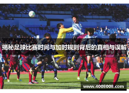 揭秘足球比赛时间与加时规则背后的真相与误解