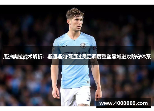 瓜迪奥拉战术解析：斯通斯如何通过灵活调度重塑曼城进攻防守体系