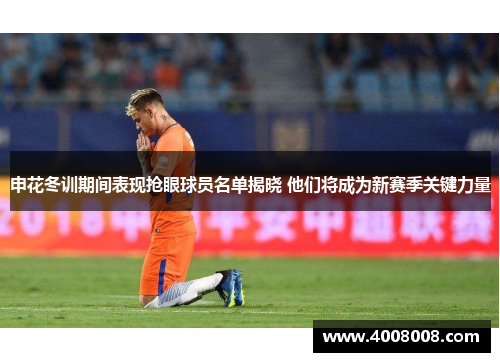 申花冬训期间表现抢眼球员名单揭晓 他们将成为新赛季关键力量