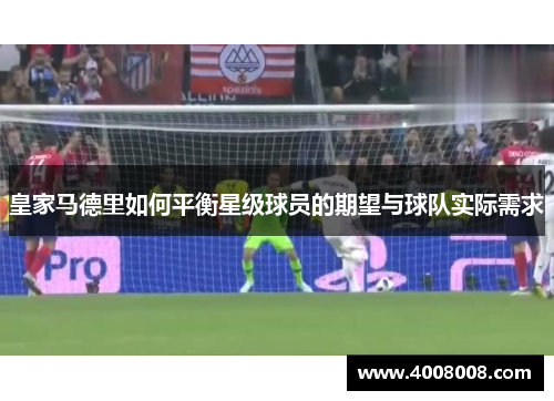 皇家马德里如何平衡星级球员的期望与球队实际需求