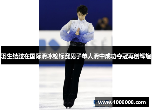 羽生结弦在国际滑冰锦标赛男子单人滑中成功夺冠再创辉煌