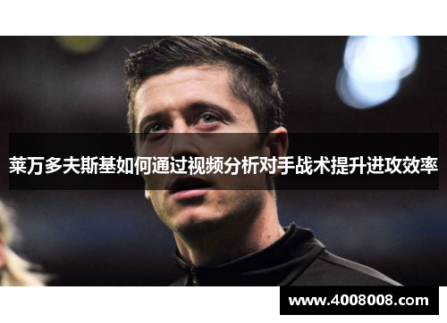 莱万多夫斯基如何通过视频分析对手战术提升进攻效率