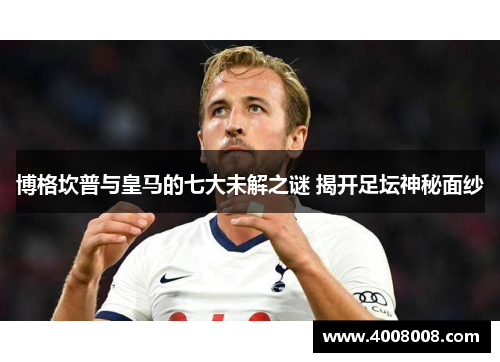 博格坎普与皇马的七大未解之谜 揭开足坛神秘面纱