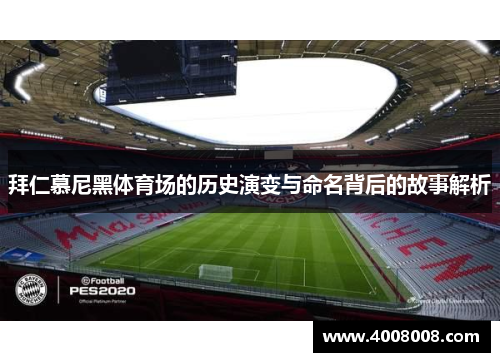拜仁慕尼黑体育场的历史演变与命名背后的故事解析