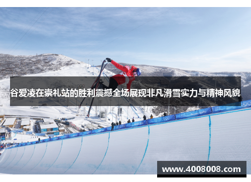 谷爱凌在崇礼站的胜利震撼全场展现非凡滑雪实力与精神风貌